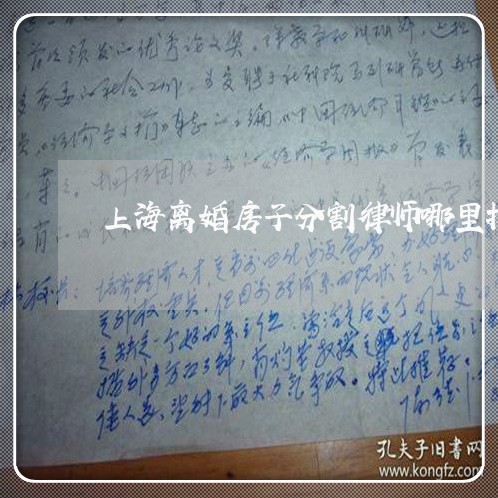 上海离婚房子分割律师哪里找/2023032483618 上海离婚房子分割律师哪里找/2023032483618