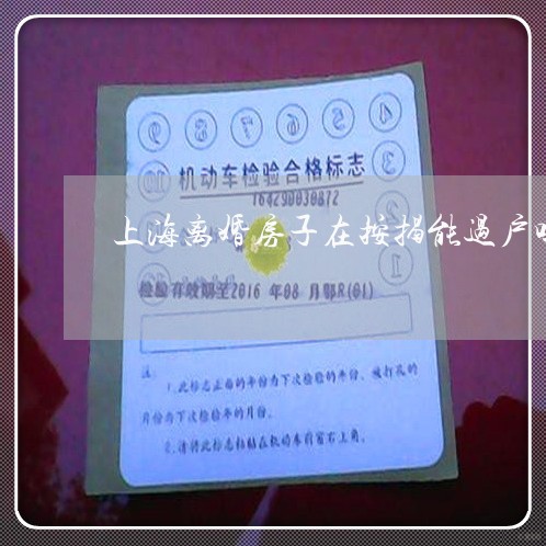 上海离婚房子在按揭能过户吗/2023032492602