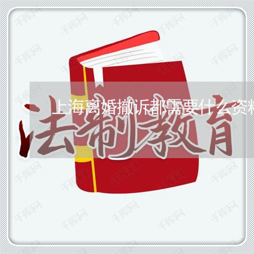 上海离婚撤诉都需要什么资料/2023032420494 上海离婚撤诉都需要什么资料/2023032420494