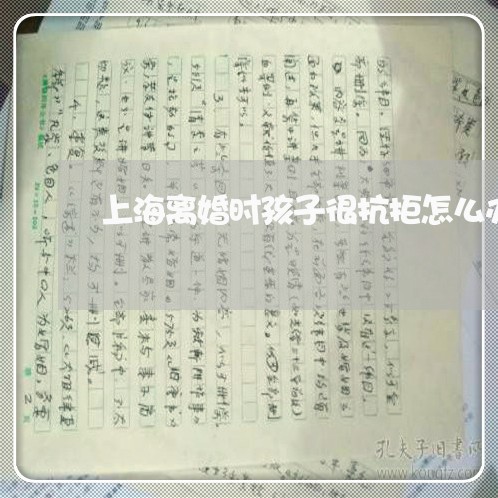 上海离婚时孩子很抗拒怎么办/2023032414038