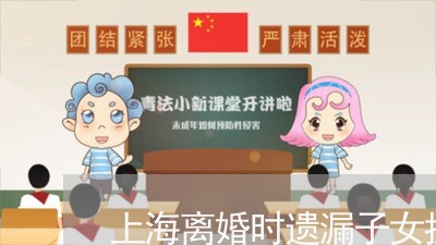 上海离婚时遗漏子女抚养权问题/2023042190405