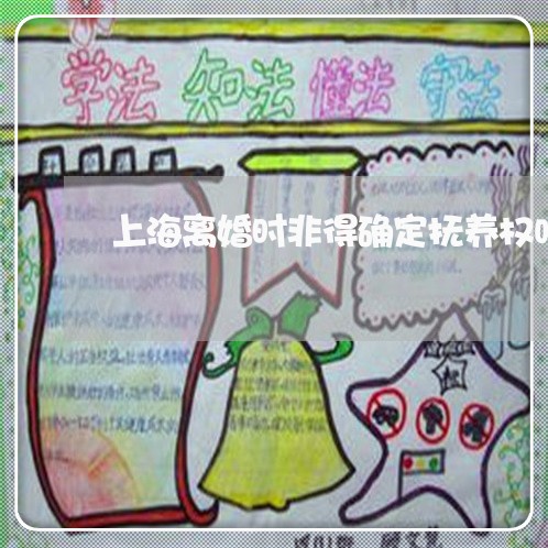 上海离婚时非得确定抚养权吗/2023032315825 上海离婚时非得确定抚养权吗/2023032315825