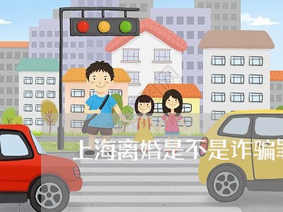 上海离婚是不是诈骗罪吗/2023021804039 上海离婚是不是诈骗罪吗/2023021804039