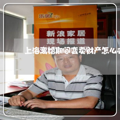 上海离婚期间变卖财产怎么办/2023032406837
