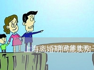 上海离婚期间能卖房子呢/2023041381683