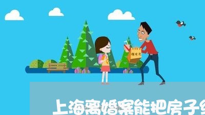 上海离婚案能把房子给儿子吗/2023032414149 上海离婚案能把房子给儿子吗/2023032414149