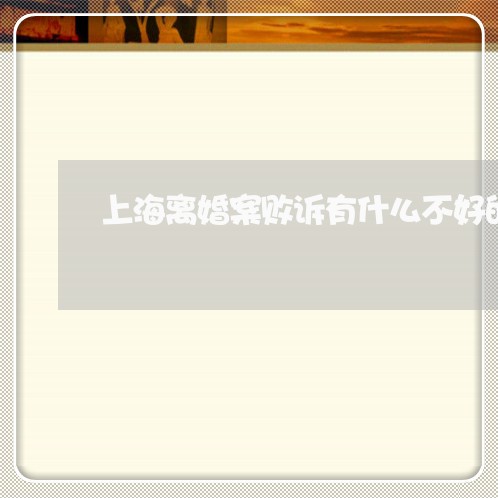 上海离婚案败诉有什么不好的/2023032486081 上海离婚案败诉有什么不好的/2023032486081