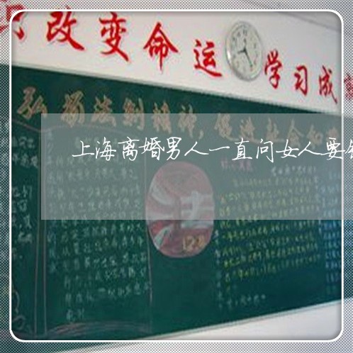 上海离婚男人一直问女人要钱/2023032425258 上海离婚男人一直问女人要钱/2023032425258