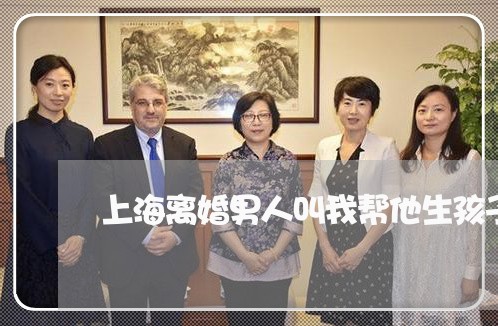 上海离婚男人叫我帮他生孩子/2023032473527 上海离婚男人叫我帮他生孩子/2023032473527