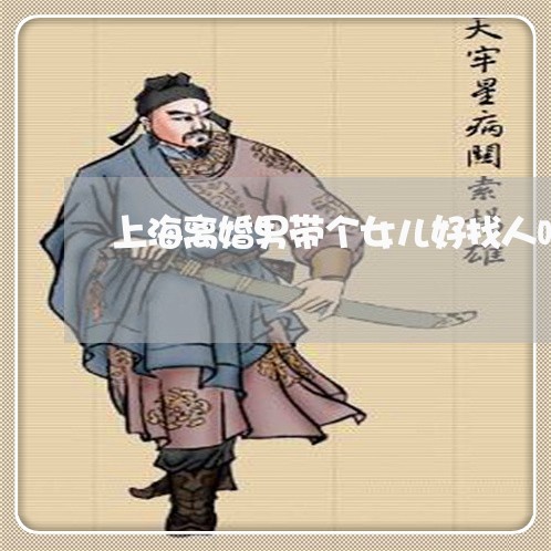 上海离婚男带个女儿好找人吗/2023032365938 上海离婚男带个女儿好找人吗/2023032365938