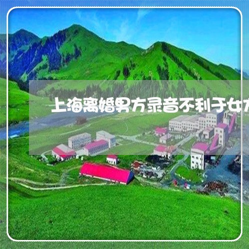 上海离婚男方录音不利于女方/2023032463503 上海离婚男方录音不利于女方/2023032463503