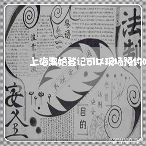 上海离婚登记可以现场预约吗/2023032447270