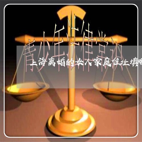 上海离婚的女人家庭住址填哪/2023032436048 上海离婚的女人家庭住址填哪/2023032436048