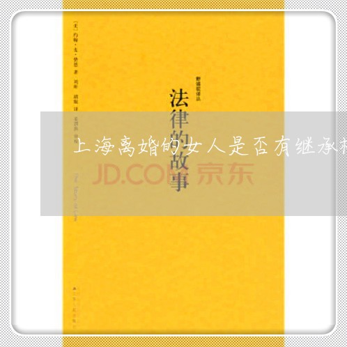 上海离婚的女人是否有继承权/2023032480615