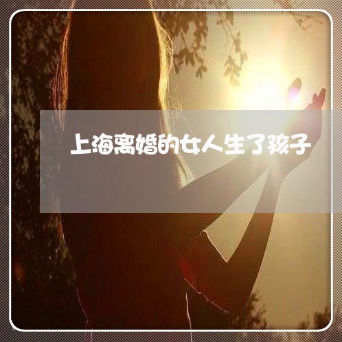 上海离婚的女人生了孩子/2023041285938