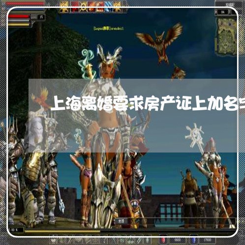 上海离婚要求房产证上加名字/2023032384717 上海离婚要求房产证上加名字/2023032384717