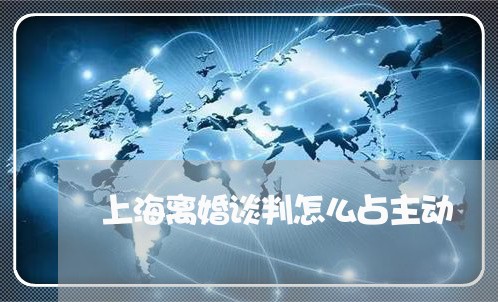 上海离婚谈判怎么占主动/2023041227036