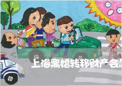 上海离婚转移财产会怎样/2023021765706 上海离婚转移财产会怎样/2023021765706