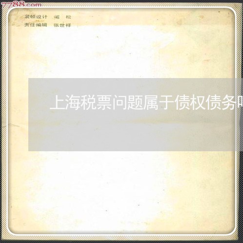上海税票问题属于债权债务吗/2023032483708 上海税票问题属于债权债务吗/2023032483708