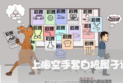 上海空手套白狼属于诈骗罪吗/2023032406058 上海空手套白狼属于诈骗罪吗/2023032406058