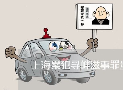 上海累犯寻衅滋事罪量刑标准/2023032467159