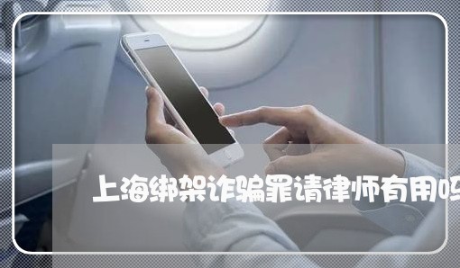 上海绑架诈骗罪请律师有用吗/2023032498352 上海绑架诈骗罪请律师有用吗/2023032498352
