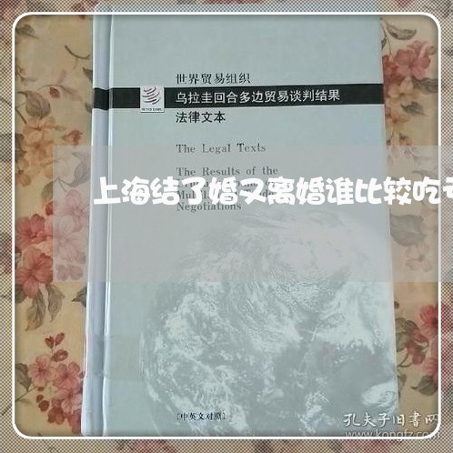 上海结了婚又离婚谁比较吃亏/2023032445848 上海结了婚又离婚谁比较吃亏/2023032445848