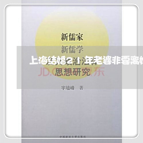 上海结婚21年老婆非要离婚/2023032460372 上海结婚21年老婆非要离婚/2023032460372