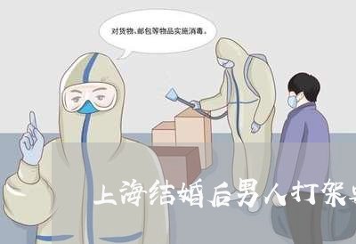 上海结婚后男人打架要离婚吗/2023032263602