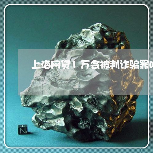 上海网贷1万会被判诈骗罪吗/2023032328169 上海网贷1万会被判诈骗罪吗/2023032328169