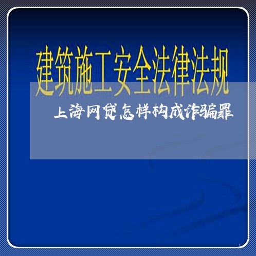 上海网贷怎样构成诈骗罪/2023041189463