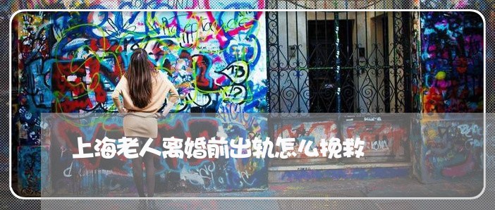 上海老人离婚前出轨怎么挽救/2023032309682