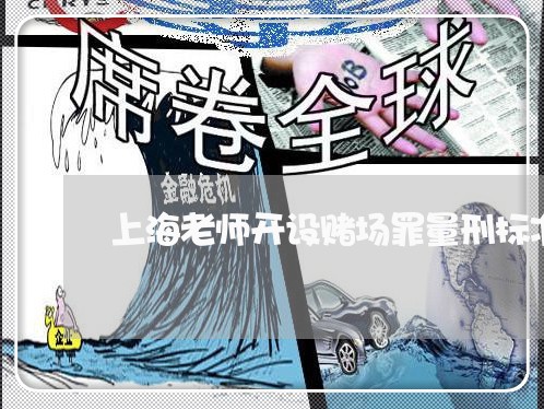 上海老师开设赌场罪量刑标准/2023032311594 上海老师开设赌场罪量刑标准/2023032311594
