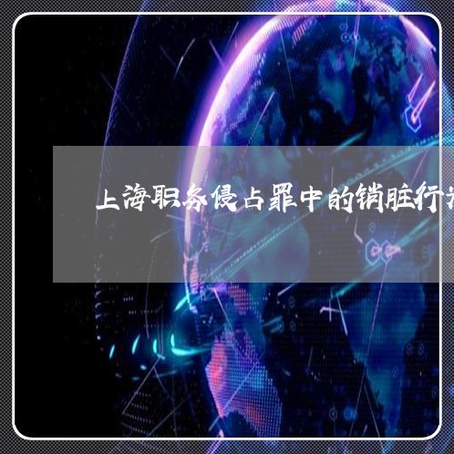 上海职务侵占罪中的销脏行为/2023032352605 上海职务侵占罪中的销脏行为/2023032352605