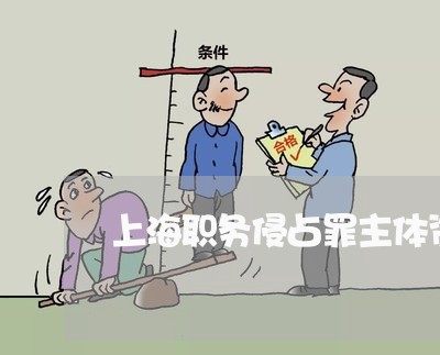 上海职务侵占罪主体资格标准/2023032388485 上海职务侵占罪主体资格标准/2023032388485