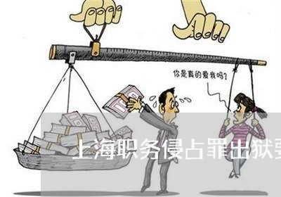 上海职务侵占罪出狱要还钱吗/2023032322806 上海职务侵占罪出狱要还钱吗/2023032322806