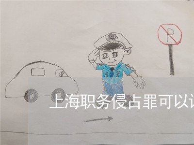 上海职务侵占罪可以请律师吗/2023032315037 上海职务侵占罪可以请律师吗/2023032315037