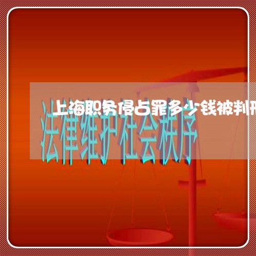 上海职务侵占罪多少钱被判刑/2023032324269 上海职务侵占罪多少钱被判刑/2023032324269