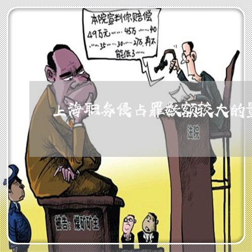 上海职务侵占罪数额较大的量/2023032385938 上海职务侵占罪数额较大的量/2023032385938