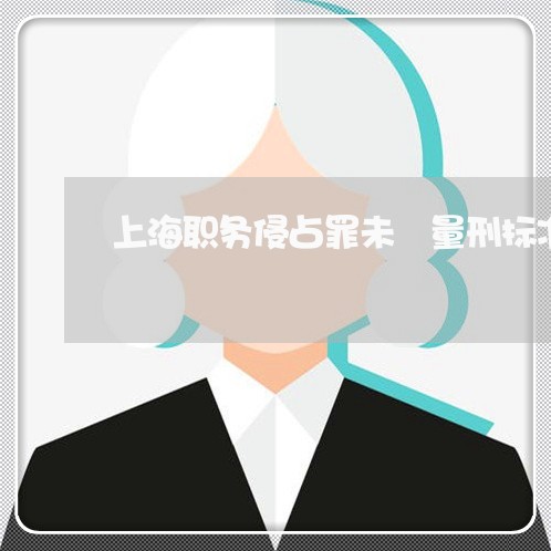 上海职务侵占罪未隊量刑标准/2023032351574 上海职务侵占罪未隊量刑标准/2023032351574