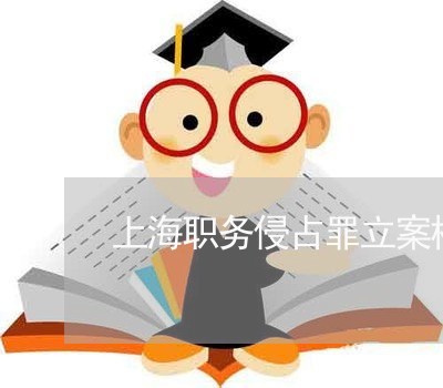 上海职务侵占罪立案标准规定/2023032349380 上海职务侵占罪立案标准规定/2023032349380