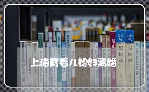 上海背着儿媳妇离婚/2023032528030 上海背着儿媳妇离婚/2023032528030