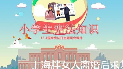 上海胖女人离婚后求复婚/2023041141382