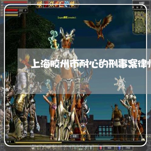 上海胶州市耐心的刑事案律师/2023032371604 上海胶州市耐心的刑事案律师/2023032371604