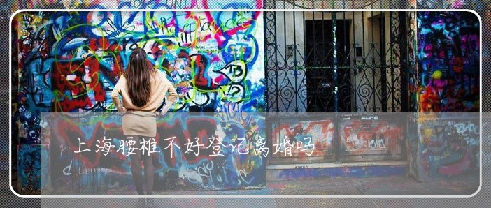 上海腰椎不好登记离婚吗/2023021736160 上海腰椎不好登记离婚吗/2023021736160