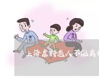 上海虐待老人不能离婚吗/2023041141826