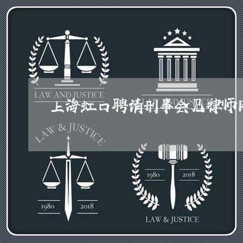 上海虹口聘请刑事会见律师网站/2023042051593