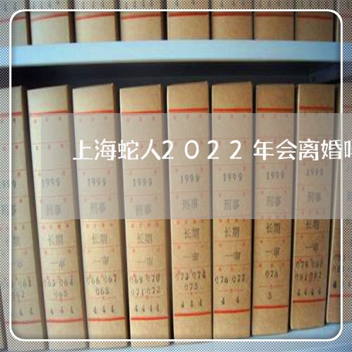 上海蛇人2022年会离婚吗/2023032313735 上海蛇人2022年会离婚吗/2023032313735