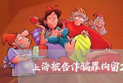 上海被告诈骗罪拘留22天了/2023032315725 上海被告诈骗罪拘留22天了/2023032315725
