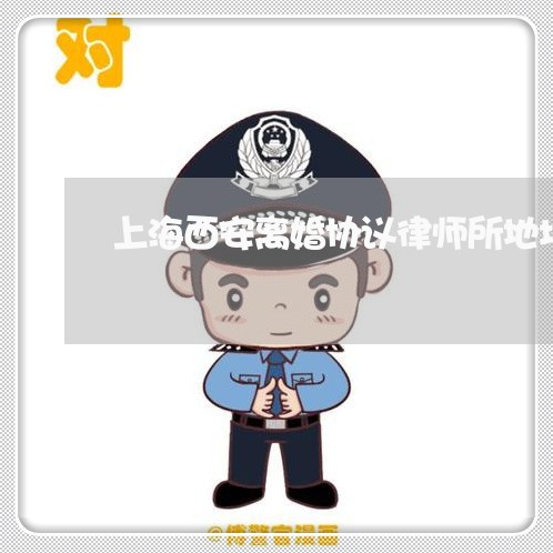 上海西安离婚协议律师所地址/2023032328250
